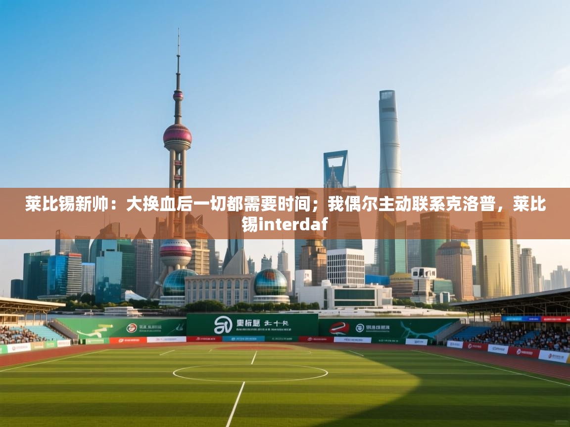 莱比锡新帅:大换血后一切都需要时间;我偶尔主动联系克洛普,莱比锡interdaf 第1张