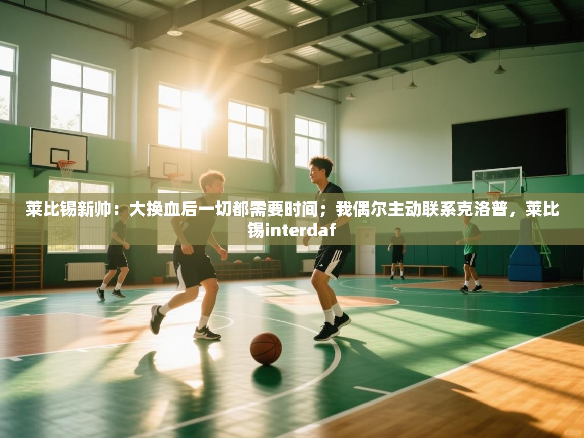 莱比锡新帅:大换血后一切都需要时间;我偶尔主动联系克洛普,莱比锡interdaf 第2张